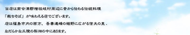 当店は南会津郡檜枝岐村周辺に昔から伝わる伝統料理である「裁ちそば」が味わえる店でございます。